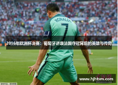 2016年欧洲杯决赛：葡萄牙逆袭法国夺冠背后的英雄与传奇