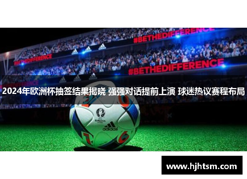 2024年欧洲杯抽签结果揭晓 强强对话提前上演 球迷热议赛程布局
