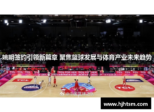 姚明签约引领新篇章 聚焦篮球发展与体育产业未来趋势