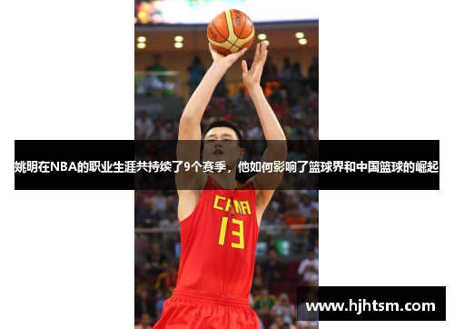姚明在NBA的职业生涯共持续了9个赛季，他如何影响了篮球界和中国篮球的崛起