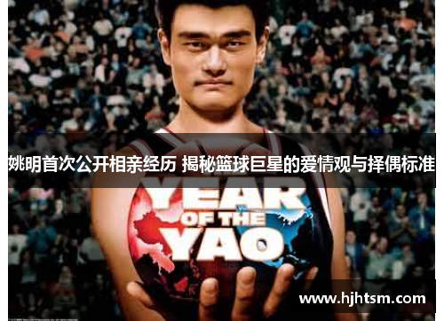 姚明首次公开相亲经历 揭秘篮球巨星的爱情观与择偶标准