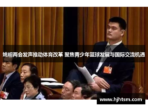 姚明两会发声推动体育改革 聚焦青少年篮球发展与国际交流机遇