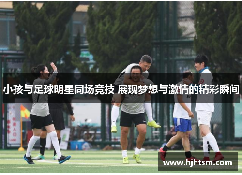 小孩与足球明星同场竞技 展现梦想与激情的精彩瞬间