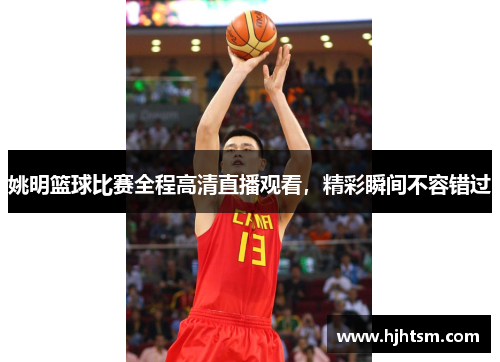 姚明篮球比赛全程高清直播观看，精彩瞬间不容错过