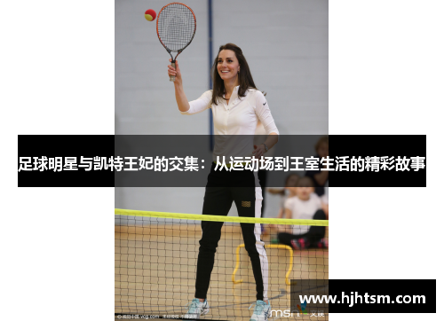 足球明星与凯特王妃的交集：从运动场到王室生活的精彩故事