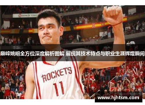 巅峰姚明全方位深度解析图解 展现其技术特点与职业生涯辉煌瞬间