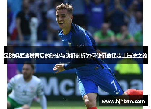 足球明星逃税背后的秘密与动机剖析为何他们选择走上违法之路