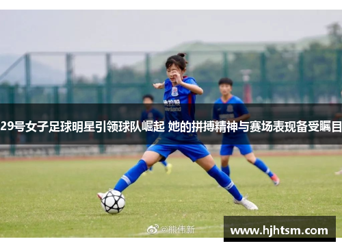 29号女子足球明星引领球队崛起 她的拼搏精神与赛场表现备受瞩目