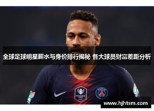全球足球明星薪水与身价排行揭秘 各大球员财富差距分析