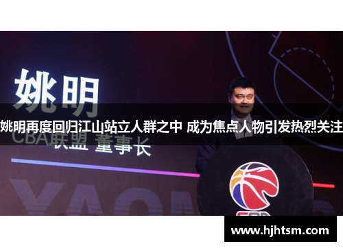 姚明再度回归江山站立人群之中 成为焦点人物引发热烈关注
