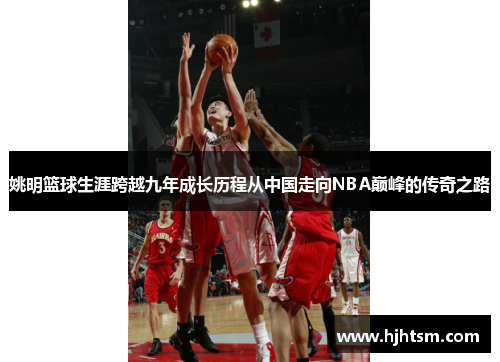 姚明篮球生涯跨越九年成长历程从中国走向NBA巅峰的传奇之路
