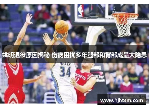姚明退役原因揭秘 伤病困扰多年腿部和背部成最大隐患