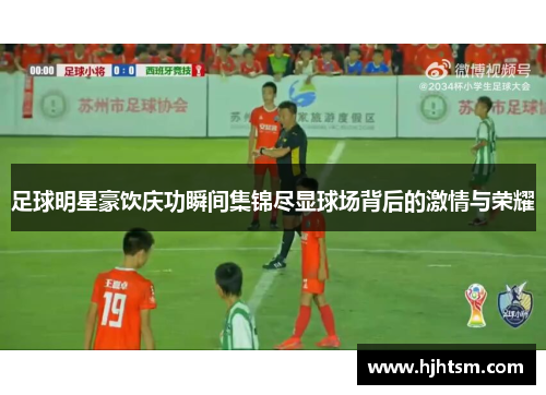 足球明星豪饮庆功瞬间集锦尽显球场背后的激情与荣耀