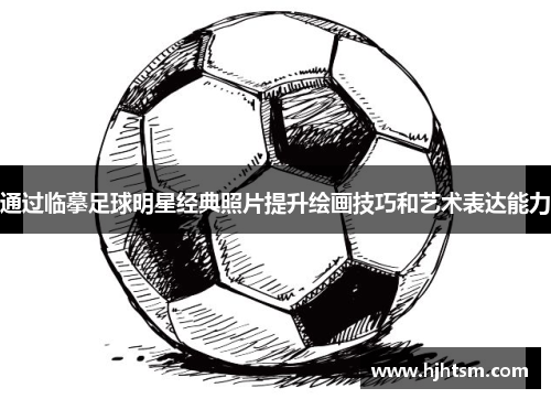 通过临摹足球明星经典照片提升绘画技巧和艺术表达能力