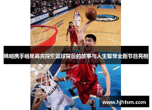 姚明携手明星嘉宾探索篮球背后的故事与人生智慧全新节目亮相