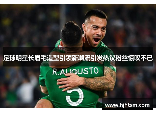 足球明星长眉毛造型引领新潮流引发热议粉丝惊叹不已