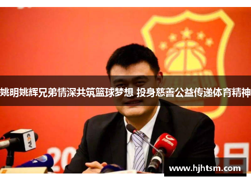 姚明姚辉兄弟情深共筑篮球梦想 投身慈善公益传递体育精神