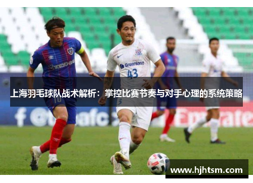 上海羽毛球队战术解析：掌控比赛节奏与对手心理的系统策略