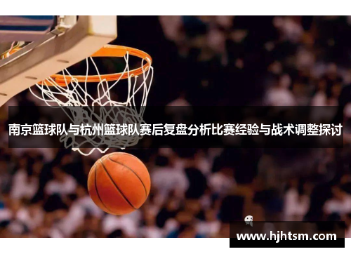 南京篮球队与杭州篮球队赛后复盘分析比赛经验与战术调整探讨