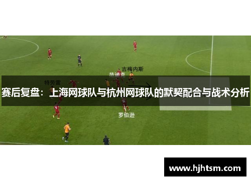 赛后复盘：上海网球队与杭州网球队的默契配合与战术分析