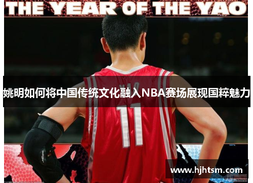 姚明如何将中国传统文化融入NBA赛场展现国粹魅力