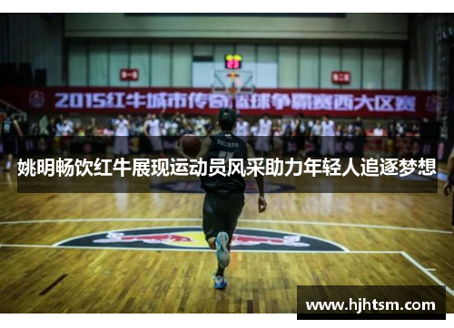 姚明畅饮红牛展现运动员风采助力年轻人追逐梦想