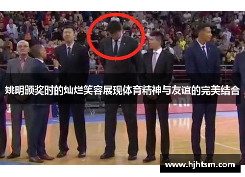 姚明颁奖时的灿烂笑容展现体育精神与友谊的完美结合