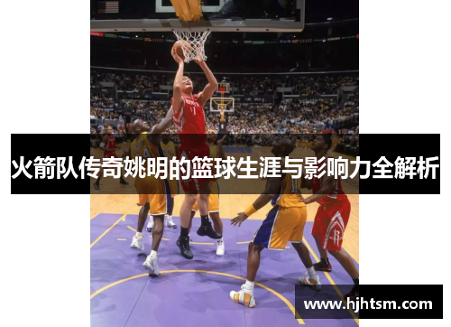 火箭队传奇姚明的篮球生涯与影响力全解析