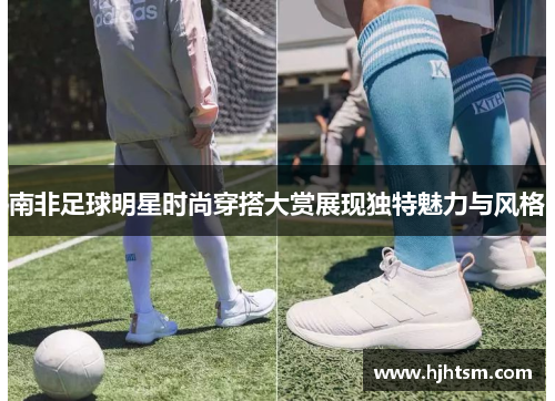 南非足球明星时尚穿搭大赏展现独特魅力与风格