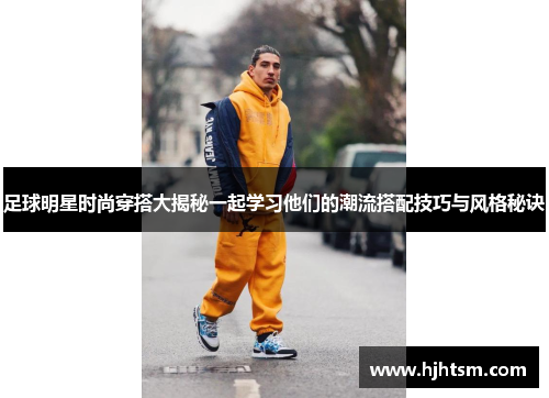 足球明星时尚穿搭大揭秘一起学习他们的潮流搭配技巧与风格秘诀