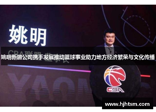 姚明新疆公司携手发展推动篮球事业助力地方经济繁荣与文化传播