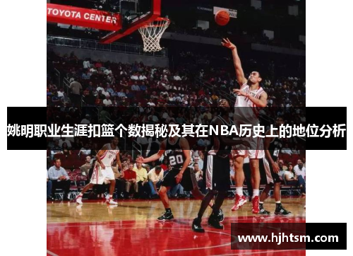 姚明职业生涯扣篮个数揭秘及其在NBA历史上的地位分析