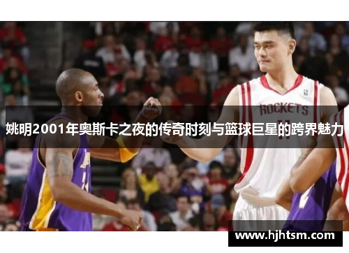 姚明2001年奥斯卡之夜的传奇时刻与篮球巨星的跨界魅力