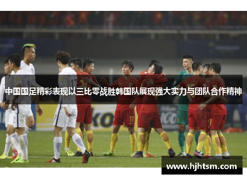 中国国足精彩表现以三比零战胜韩国队展现强大实力与团队合作精神