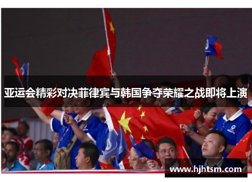 亚运会精彩对决菲律宾与韩国争夺荣耀之战即将上演