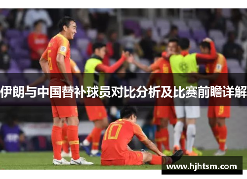 伊朗与中国替补球员对比分析及比赛前瞻详解