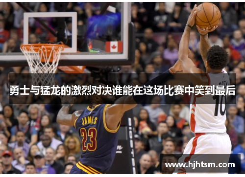 勇士与猛龙的激烈对决谁能在这场比赛中笑到最后