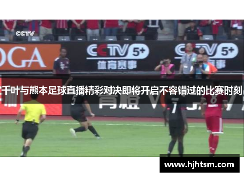 千叶与熊本足球直播精彩对决即将开启不容错过的比赛时刻