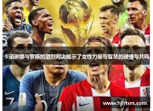 卡诺琳娜与罗斯的激烈对决揭示了女性力量与智慧的碰撞与共鸣