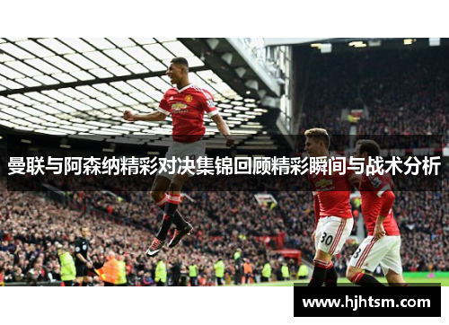 曼联与阿森纳精彩对决集锦回顾精彩瞬间与战术分析