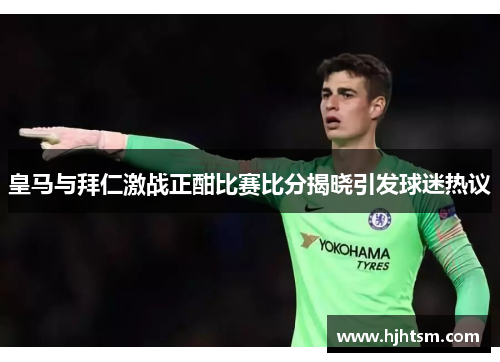 皇马与拜仁激战正酣比赛比分揭晓引发球迷热议
