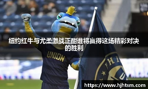 纽约红牛与尤柔激战正酣谁将赢得这场精彩对决的胜利