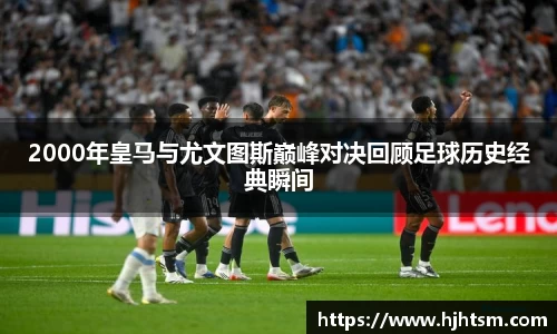 2000年皇马与尤文图斯巅峰对决回顾足球历史经典瞬间