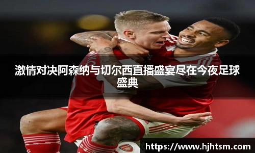 激情对决阿森纳与切尔西直播盛宴尽在今夜足球盛典